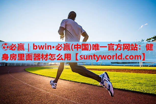 ⚽必赢｜bwin·必赢(中国)唯一官方网站：健身房里面器材怎么用