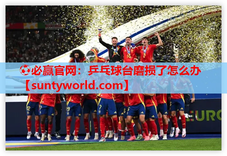 ⚽必赢官网：乒乓球台磨损了怎么办