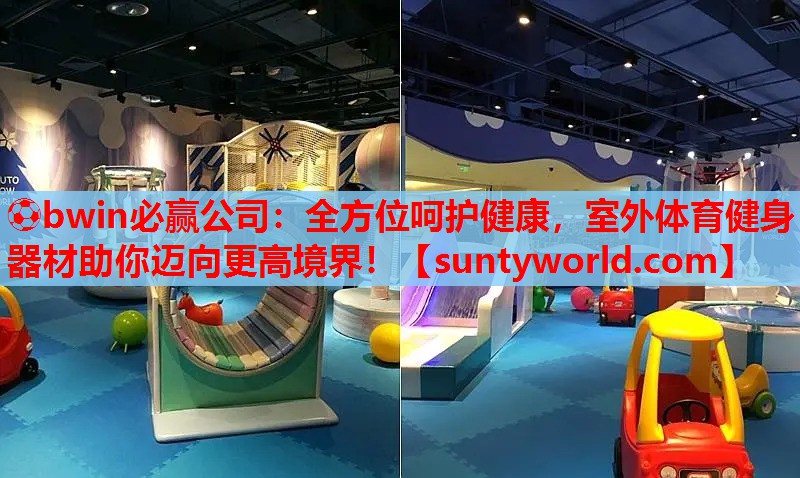 ⚽bwin必赢公司：全方位呵护健康，室外体育健身器材助你迈向更高境界！