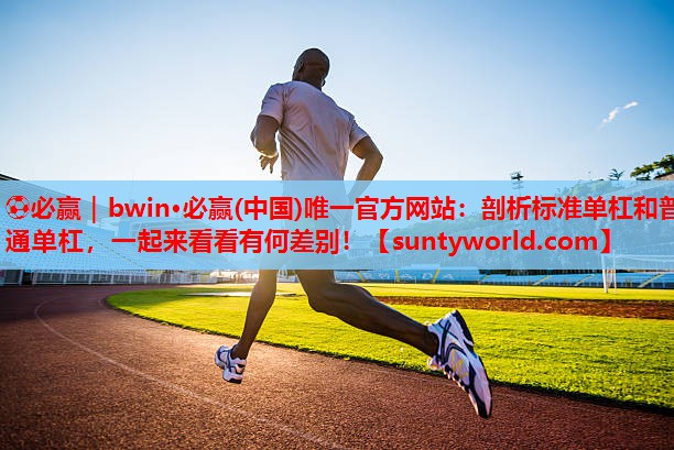 ⚽必赢｜bwin·必赢(中国)唯一官方网站：剖析标准单杠和普通单杠，一起来看看有何差别！