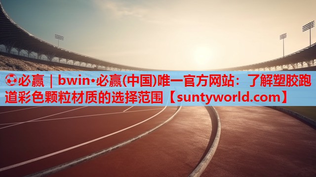 ⚽必赢｜bwin·必赢(中国)唯一官方网站：了解塑胶跑道彩色颗粒材质的选择范围