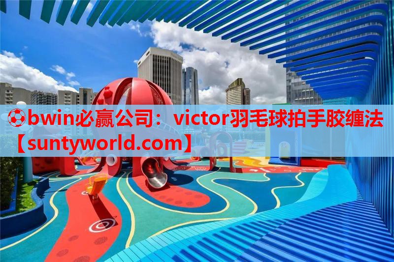 ⚽bwin必赢公司：victor羽毛球拍手胶缠法