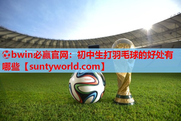 ⚽bwin必赢官网：初中生打羽毛球的好处有哪些