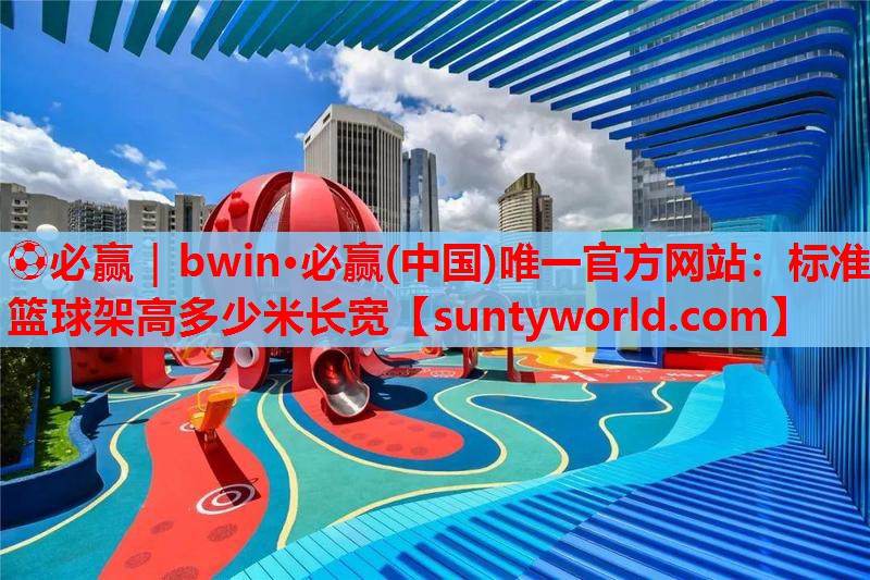 ⚽必赢｜bwin·必赢(中国)唯一官方网站：标准篮球架高多少米长宽