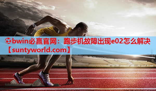 ⚽bwin必赢官网：跑步机故障出现e02怎么解决