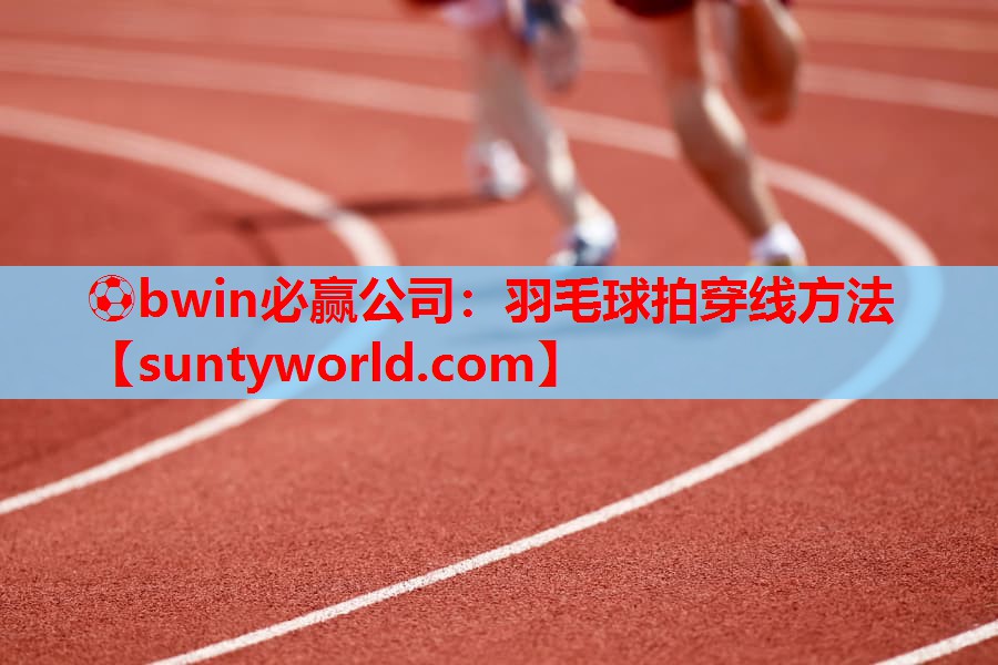 ⚽bwin必赢公司：羽毛球拍穿线方法