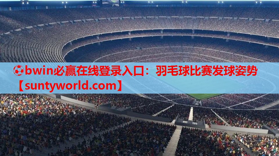 ⚽bwin必赢在线登录入口：羽毛球比赛发球姿势